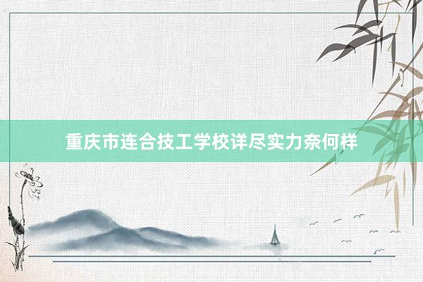 重庆市连合技工学校详尽实力奈何样