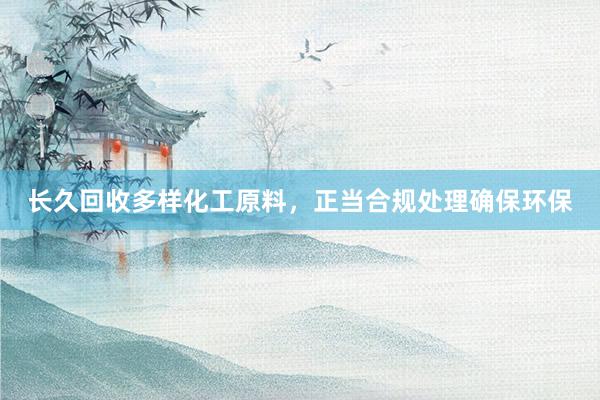 长久回收多样化工原料，正当合规处理确保环保